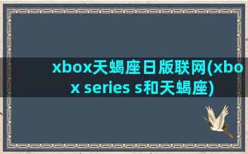 xbox天蝎座日版联网(xbox series s和天蝎座)